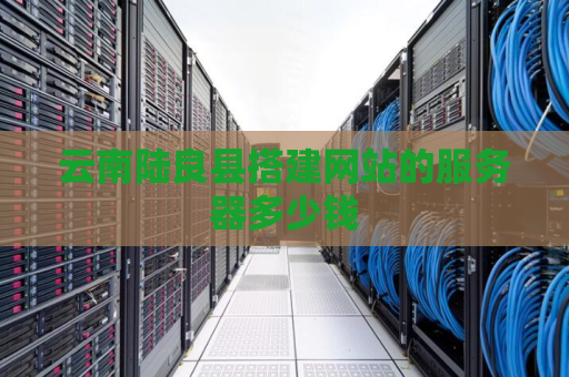 云南陆良县搭建网站的服务器多少钱