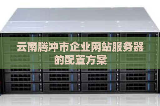 云南腾冲市企业网站服务器的配置方案