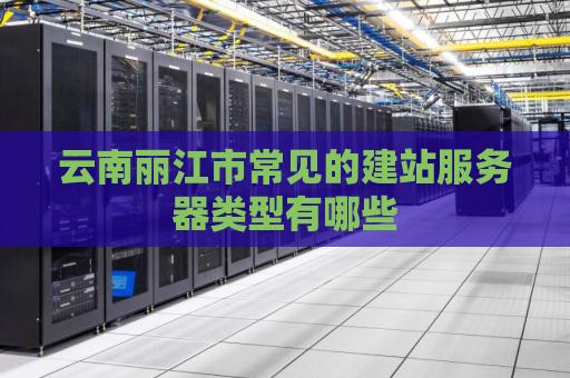 云南丽江市常见的建站服务器类型有哪些