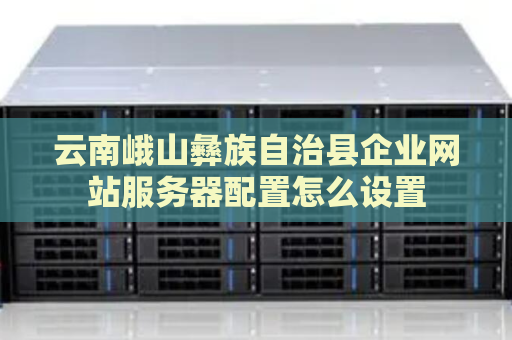 云南峨山彝族自治县企业网站服务器配置怎么设置
