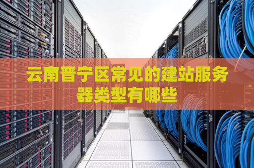 云南晋宁区常见的建站服务器类型有哪些