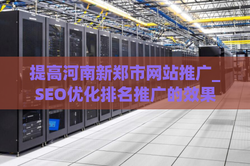 提高河南新郑市网站推广_SEO优化排名推广的效果