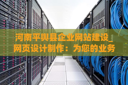 河南平舆县企业网站建设_网页设计制作：为您的业务增添互联网奇迹