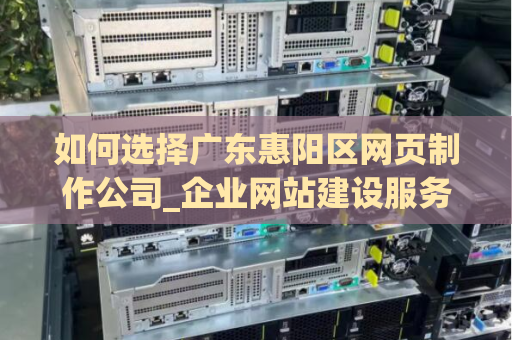 如何选择广东惠阳区网页制作公司_企业网站建设服务？