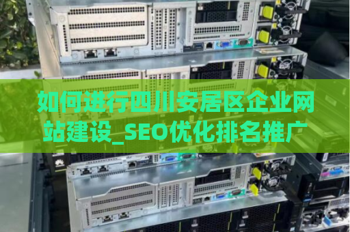 如何进行四川安居区企业网站建设_SEO优化排名推广