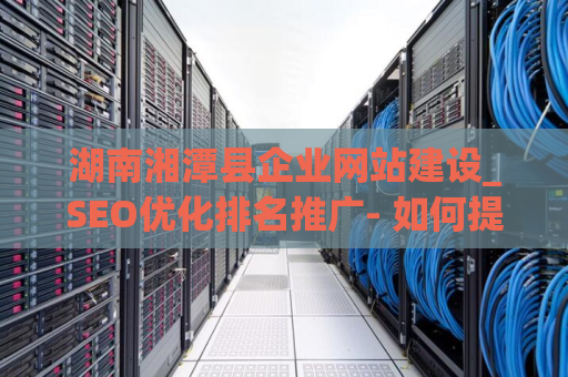 湖南湘潭县企业网站建设_SEO优化排名推广- 如何提升网站排名和推广