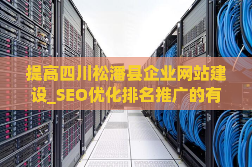 提高四川松潘县企业网站建设_SEO优化排名推广的有效性