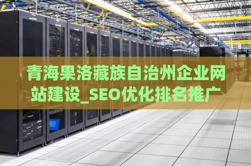 青海果洛藏族自治州企业网站建设_SEO优化排名推广- 打造成功的网络营销策略