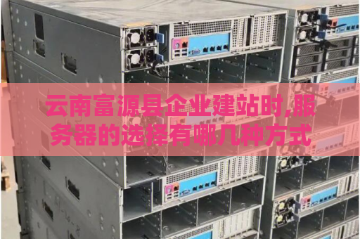 云南富源县企业建站时,服务器的选择有哪几种方式