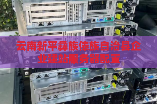 云南新平彝族傣族自治县企业建站服务器配置